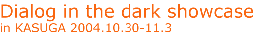 Dialog in the dark showcase in KASUGA 2004.10.30-11.3 